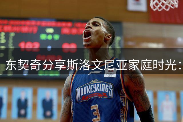 东契奇分享斯洛文尼亚家庭时光：训练营前的亲子时刻