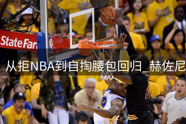从拒NBA到自掏腰包回归 赫佐尼亚的四年救赎之路