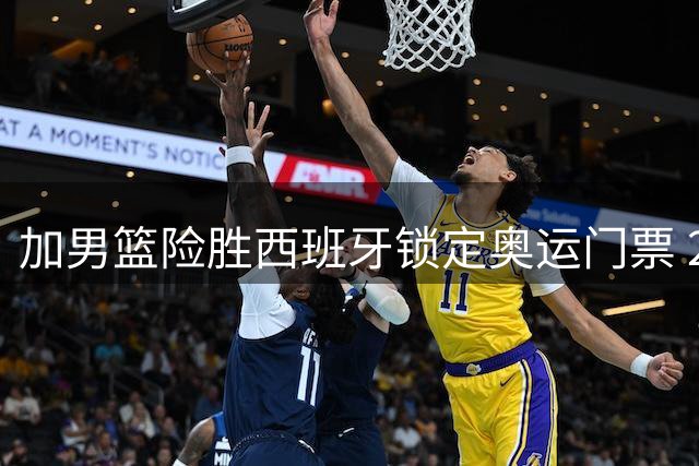 加男篮险胜西班牙锁定奥运门票 21世纪首胜斗牛士