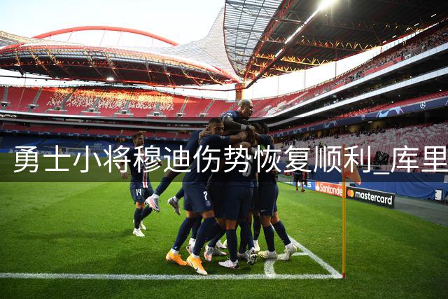 勇士小将穆迪伤势恢复顺利 库里亲证其成熟品质获队友盛赞
