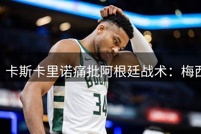 卡斯卡里诺痛批阿根廷战术：梅西沉默纵容暴力足球令人心寒