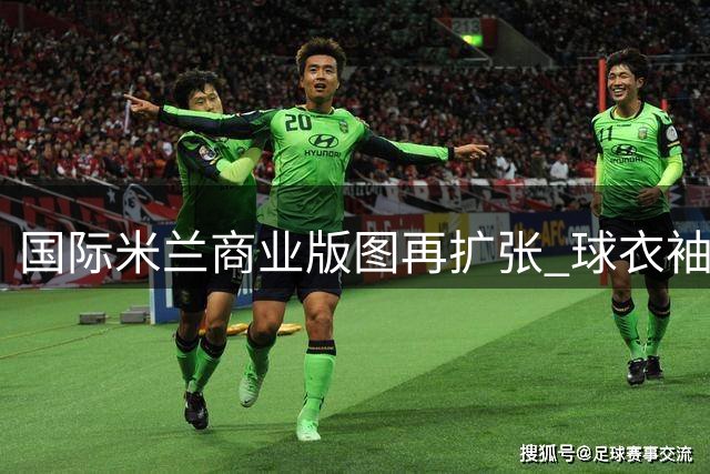 国际米兰商业版图再扩张 球衣袖口赞助创意甲天价纪录
