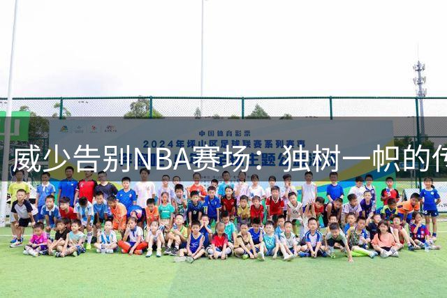 威少告别NBA赛场：独树一帜的传奇与温暖内核