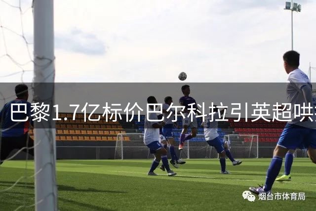 巴黎1.7亿标价巴尔科拉引英超哄抢 恩里克强硬表态引更衣室震动