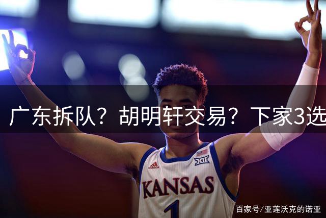 广东拆队？胡明轩交易？下家3选1，山东热门，徐杰或也交易