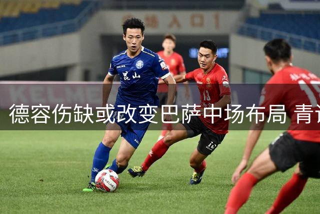 德容伤缺或改变巴萨中场布局 青训小将卡萨多留队概率大增