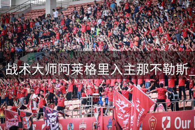 战术大师阿莱格里入主那不勒斯 能否延续蓝衣军团辉煌？