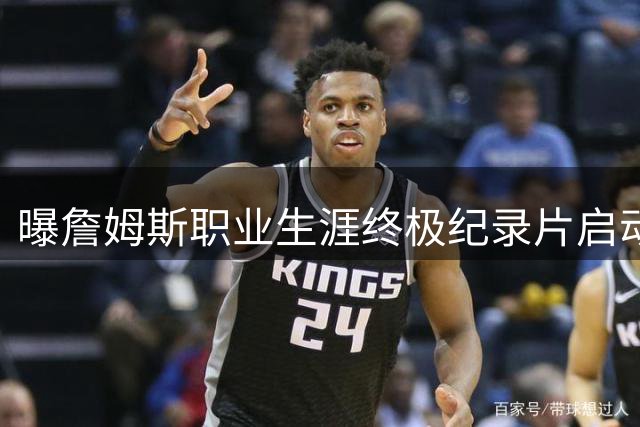 曝詹姆斯职业生涯终极纪录片启动 贴身拍摄76人冲冠之旅或将成绝唱