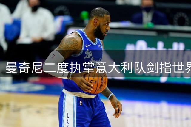 曼奇尼二度执掌意大利队剑指世界杯 儿子透露父亲重建蓝衣军团雄心