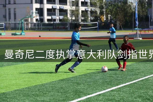 曼奇尼二度执掌意大利队剑指世界杯 儿子透露父亲重建蓝衣军团雄心