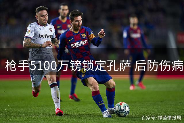 枪手5100万镑锁定孔萨 后防伤病潮促防线升级