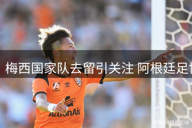 梅西国家队去留引关注 阿根廷足协静候球王最终决定