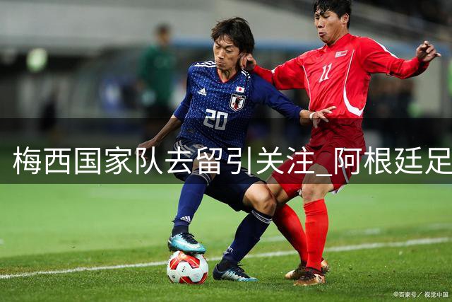 梅西国家队去留引关注 阿根廷足协静候球王最终决定