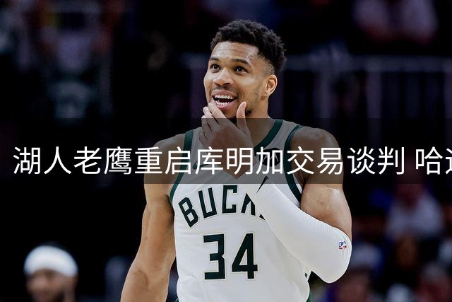 湖人老鹰重启库明加交易谈判 哈迪成新筹码