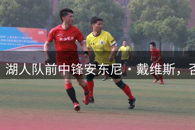湖人队前中锋安东尼·戴维斯，否认前教练对勒布朗·詹姆斯的指控