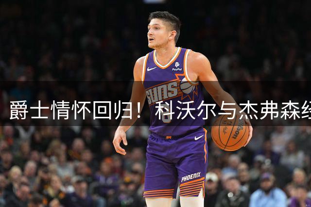爵士情怀回归！科沃尔与杰弗森经典球衣照曝光