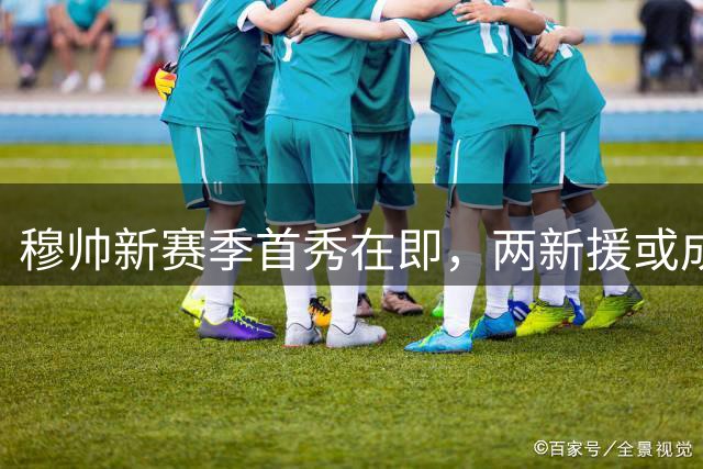 穆帅新赛季首秀在即，两新援或成皇马致胜关键