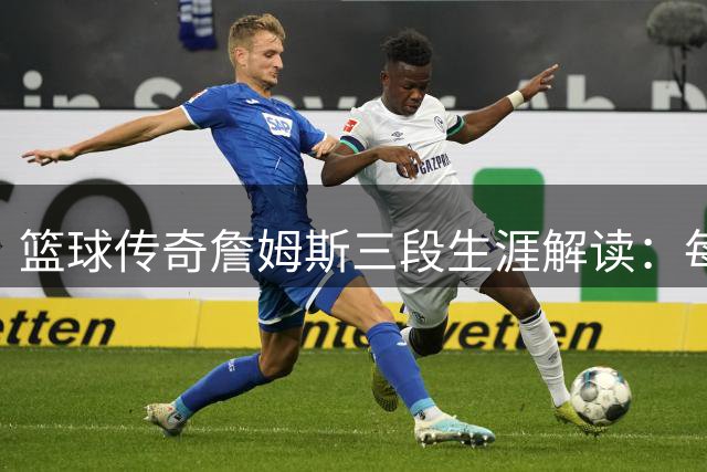 篮球传奇詹姆斯三段生涯解读：每段征程都可独立封神