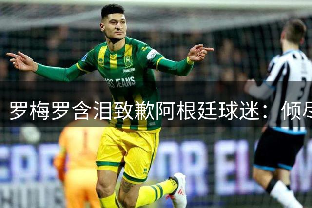 罗梅罗含泪致歉阿根廷球迷：倾尽所有却与冠军擦肩 誓言重振蓝白荣耀