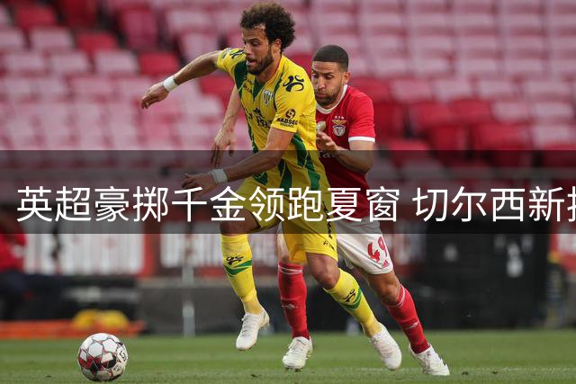 英超豪掷千金领跑夏窗 切尔西新援1.38亿欧登顶转会榜