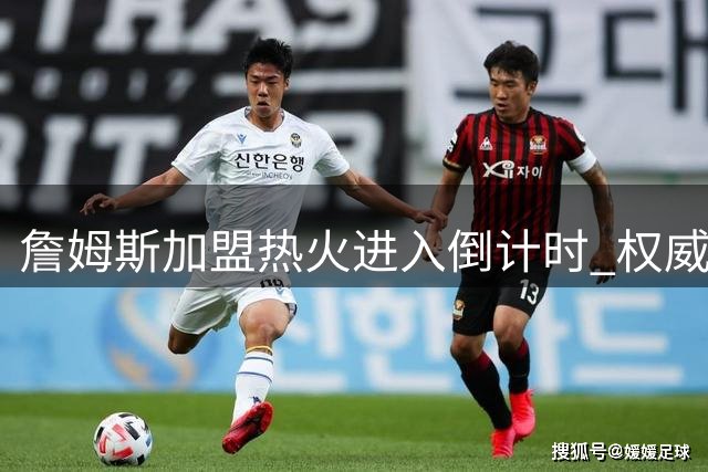 詹姆斯加盟热火进入倒计时 权威人士透露交易最快48小时内敲定