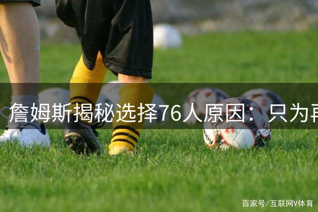 詹姆斯揭秘选择76人原因：只为再次夺冠 冲出东部概率飙升第一