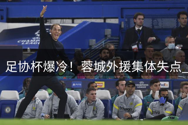 足协杯爆冷！蓉城外援集体失点 段刘愚替补登场难救主