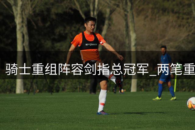 骑士重组阵容剑指总冠军 两笔重磅交易即将浮出水面
