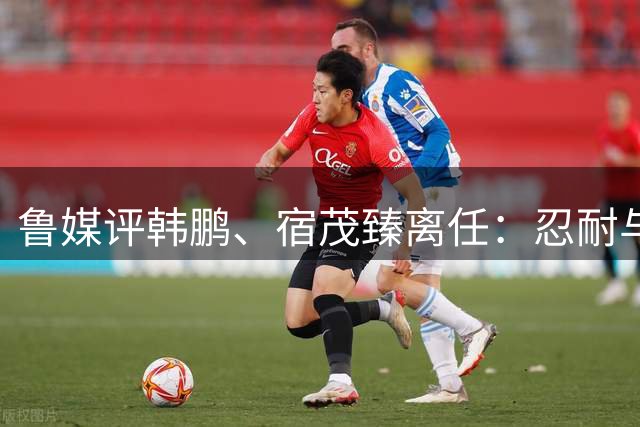 鲁媒评韩鹏、宿茂臻离任：忍耐与付出，换不来“爱情证书”