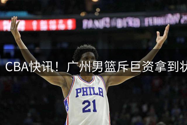 CBA快讯！广州男篮斥巨资拿到状元签，杜智博加盟广州，北控拿下贾尔斯优先续约权，麦考尔重回广州